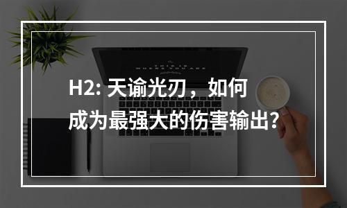 H2: 天谕光刃，如何成为最强大的伤害输出？