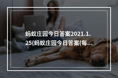 蚂蚁庄园今日答案2021.1.25(蚂蚁庄园今日答案(每日更新) 蚂蚁庄园今日答案7月25日)