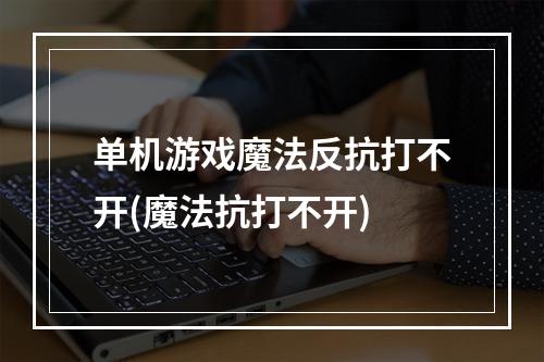 单机游戏魔法反抗打不开(魔法抗打不开)