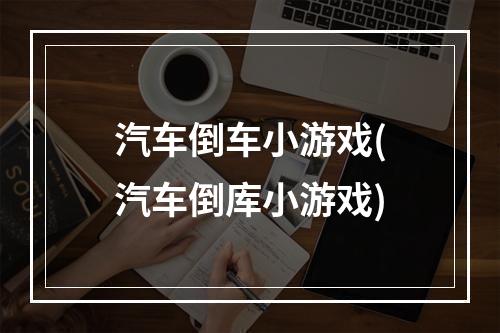 汽车倒车小游戏(汽车倒库小游戏)