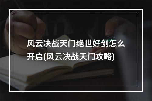 风云决战天门绝世好剑怎么开启(风云决战天门攻略)