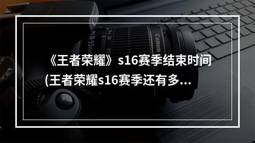 《王者荣耀》s16赛季结束时间(王者荣耀s16赛季还有多久结束s16什么时候结束)