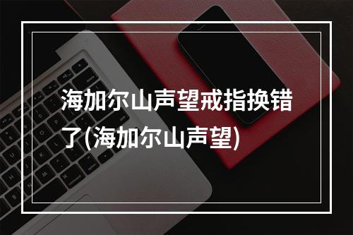 海加尔山声望戒指换错了(海加尔山声望)