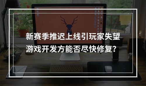 新赛季推迟上线引玩家失望游戏开发方能否尽快修复？