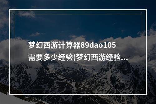 梦幻西游计算器89dao105需要多少经验(梦幻西游经验计算器)