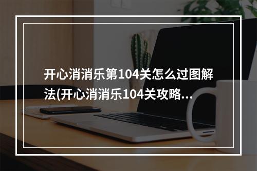 开心消消乐第104关怎么过图解法(开心消消乐104关攻略)