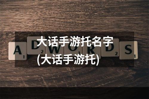 大话手游托名字(大话手游托)