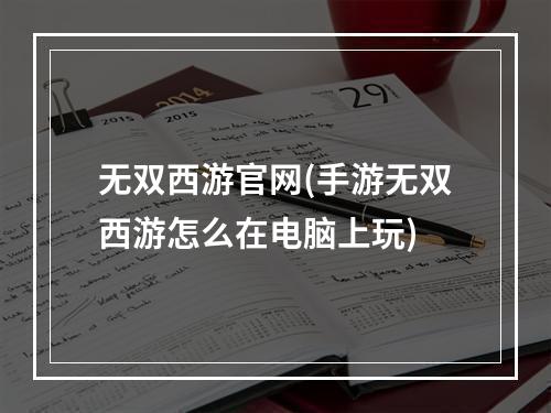 无双西游官网(手游无双西游怎么在电脑上玩)