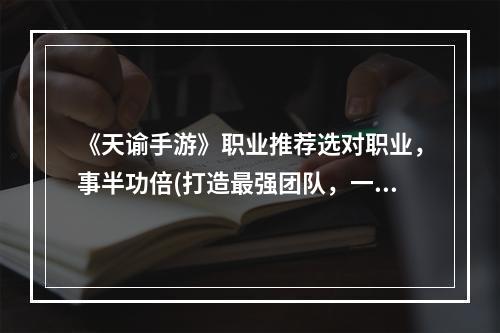 《天谕手游》职业推荐选对职业，事半功倍(打造最强团队，一步登天)