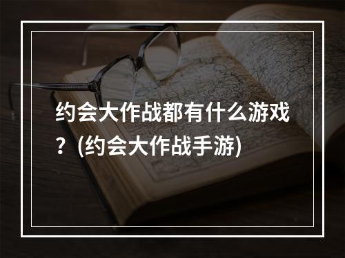 约会大作战都有什么游戏？(约会大作战手游)