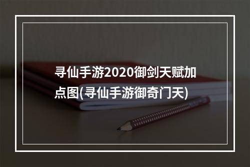 寻仙手游2020御剑天赋加点图(寻仙手游御奇门天)