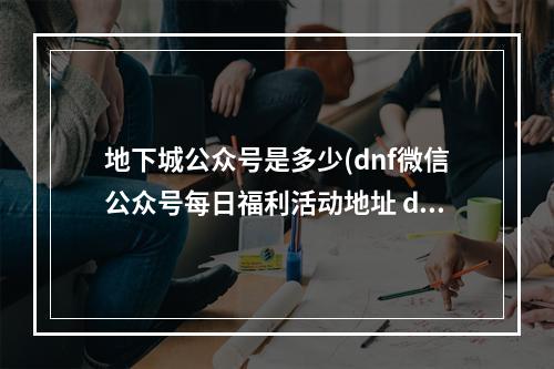 地下城公众号是多少(dnf微信公众号每日福利活动地址 dnf微信公众号每日)