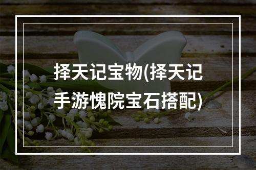 择天记宝物(择天记手游愧院宝石搭配)