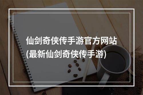 仙剑奇侠传手游官方网站(最新仙剑奇侠传手游)