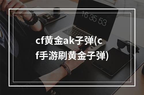 cf黄金ak子弹(cf手游刷黄金子弹)