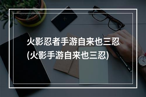 火影忍者手游自来也三忍(火影手游自来也三忍)