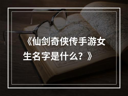 《仙剑奇侠传手游女生名字是什么？》