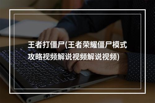 王者打僵尸(王者荣耀僵尸模式攻略视频解说视频解说视频)