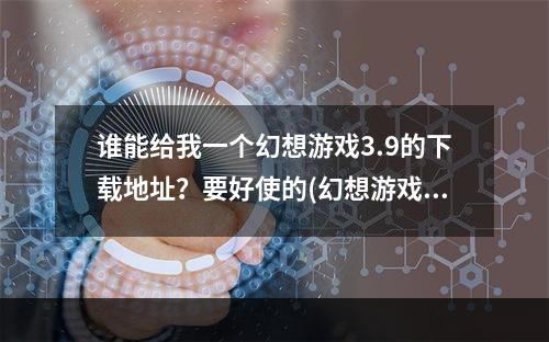 谁能给我一个幻想游戏3.9的下载地址？要好使的(幻想游戏下载)