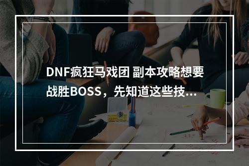 DNF疯狂马戏团 副本攻略想要战胜BOSS，先知道这些技巧！(精通团队合作，变身技巧不可少)