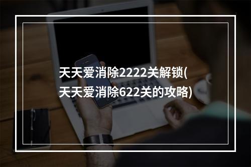 天天爱消除2222关解锁(天天爱消除622关的攻略)