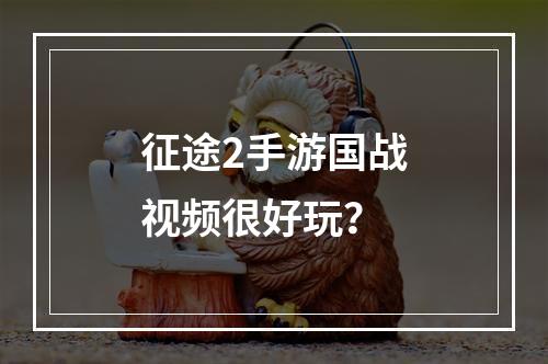 征途2手游国战视频很好玩？