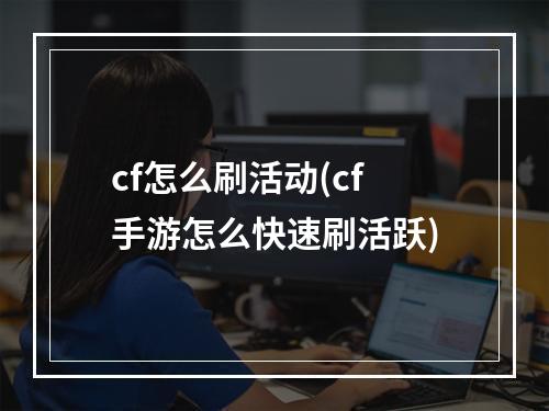 cf怎么刷活动(cf手游怎么快速刷活跃)