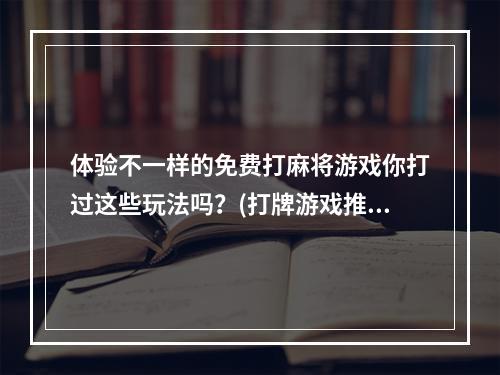 体验不一样的免费打麻将游戏你打过这些玩法吗？(打牌游戏推荐)