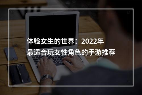 体验女生的世界：2022年最适合玩女性角色的手游推荐