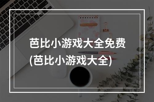 芭比小游戏大全免费(芭比小游戏大全)