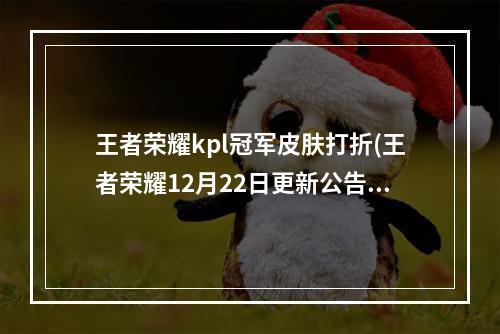 王者荣耀kpl冠军皮肤打折(王者荣耀12月22日更新公告 kpl冠军回馈奖励兑换开启)