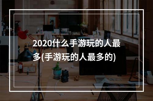 2020什么手游玩的人最多(手游玩的人最多的)