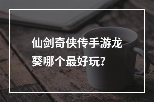 仙剑奇侠传手游龙葵哪个最好玩？