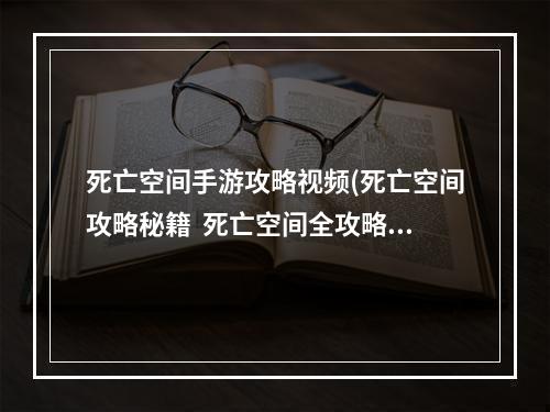 死亡空间手游攻略视频(死亡空间攻略秘籍  死亡空间全攻略  死亡空间攻略专区)