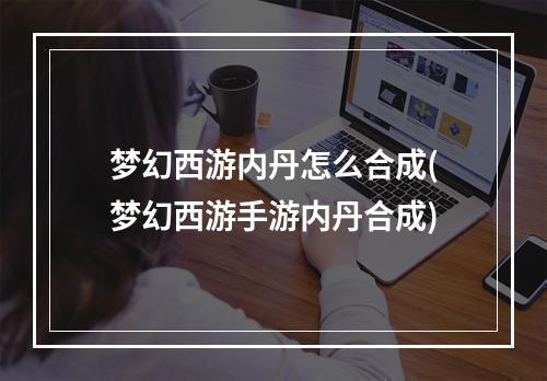 梦幻西游内丹怎么合成(梦幻西游手游内丹合成)