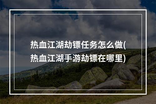 热血江湖劫镖任务怎么做(热血江湖手游劫镖在哪里)