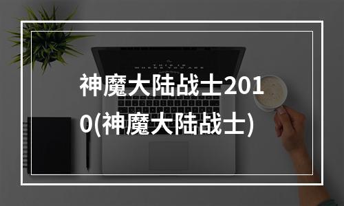 神魔大陆战士2010(神魔大陆战士)