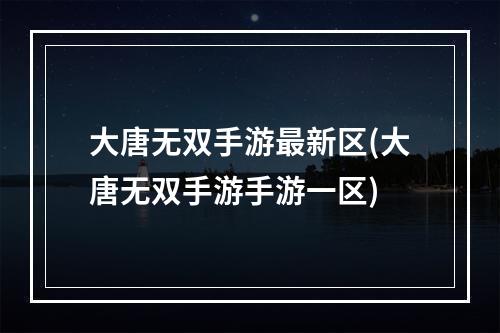 大唐无双手游最新区(大唐无双手游手游一区)