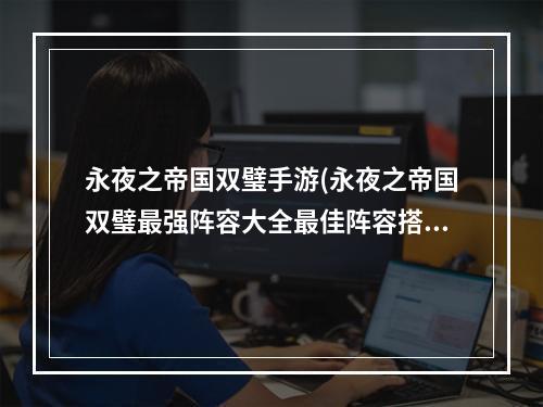 永夜之帝国双璧手游(永夜之帝国双璧最强阵容大全最佳阵容搭配心得)