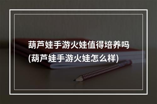 葫芦娃手游火娃值得培养吗(葫芦娃手游火娃怎么样)