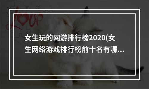 女生玩的网游排行榜2020(女生网络游戏排行榜前十名有哪些)