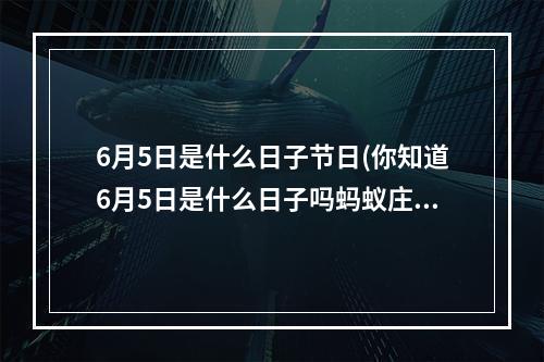 6月5日是什么日子节日(你知道6月5日是什么日子吗蚂蚁庄园6.5答案)