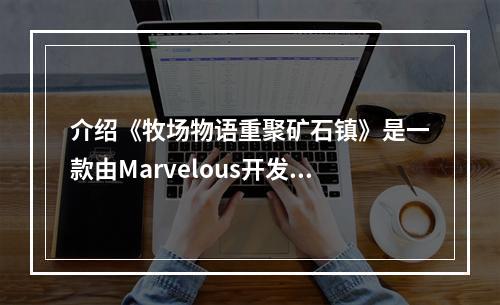 介绍《牧场物语重聚矿石镇》是一款由Marvelous开发并发行的农场模拟经营游戏。本作是原作《牧场物语》的重制版，全新增加了许多新的玩法和角色。