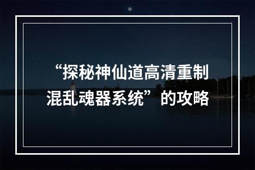 “探秘神仙道高清重制混乱魂器系统”的攻略