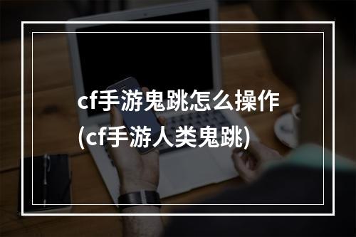 cf手游鬼跳怎么操作(cf手游人类鬼跳)