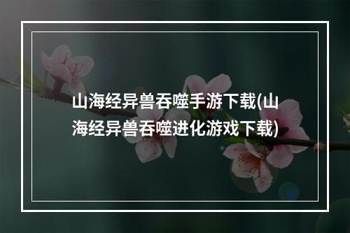 山海经异兽吞噬手游下载(山海经异兽吞噬进化游戏下载)