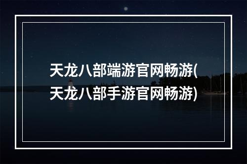 天龙八部端游官网畅游(天龙八部手游官网畅游)