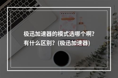 极迅加速器的模式选哪个啊？有什么区别？(极迅加速器)