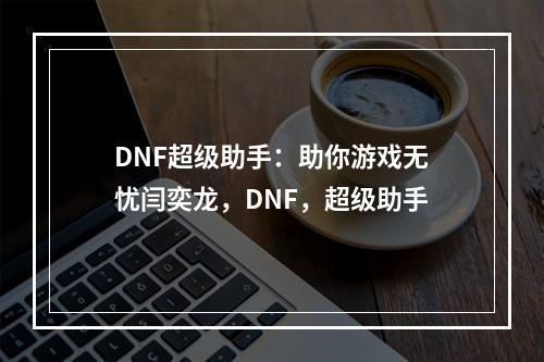 DNF超级助手：助你游戏无忧闫奕龙，DNF，超级助手