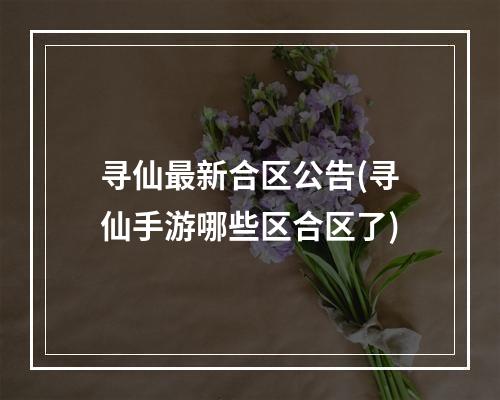 寻仙最新合区公告(寻仙手游哪些区合区了)